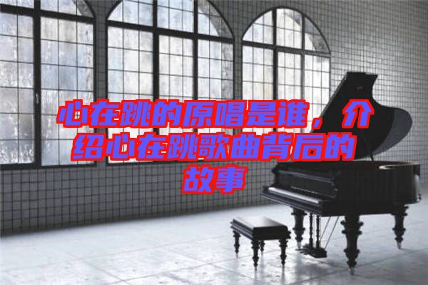 心在跳的原唱是誰，介紹心在跳歌曲背后的故事