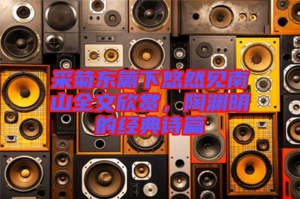 采菊東籬下悠然見南山全文欣賞，陶淵明的經典詩篇
