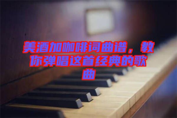 美酒加咖啡詞曲譜，教你彈唱這首經典的歌曲