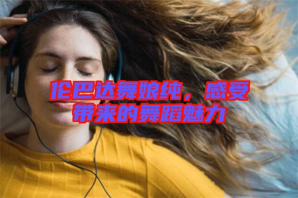倫巴達(dá)舞娘純，感受帶來(lái)的舞蹈魅力
