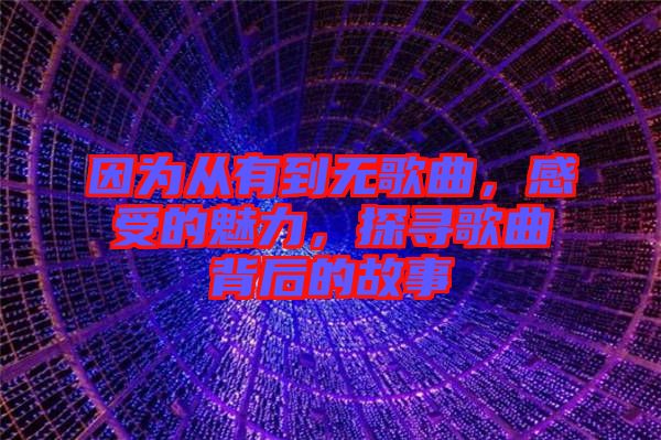 因?yàn)閺挠械綗o歌曲，感受的魅力，探尋歌曲背后的故事