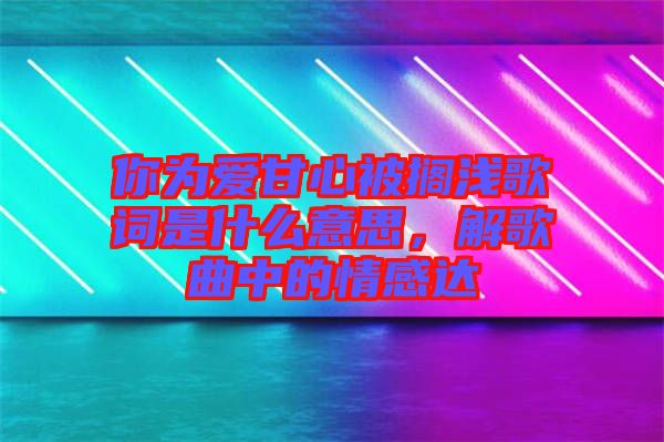 你為愛甘心被擱淺歌詞是什么意思，解歌曲中的情感達