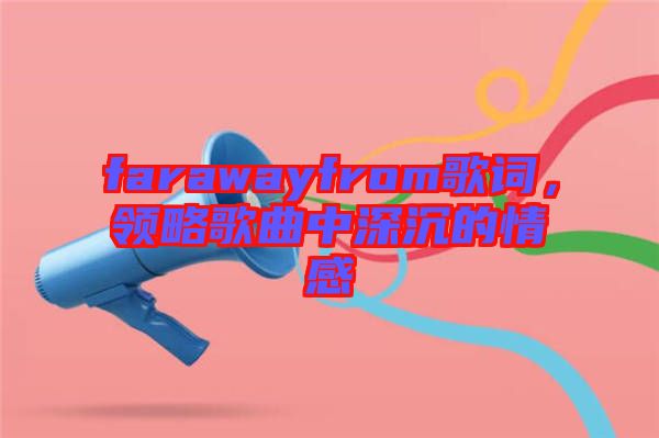 farawayfrom歌詞，領略歌曲中深沉的情感