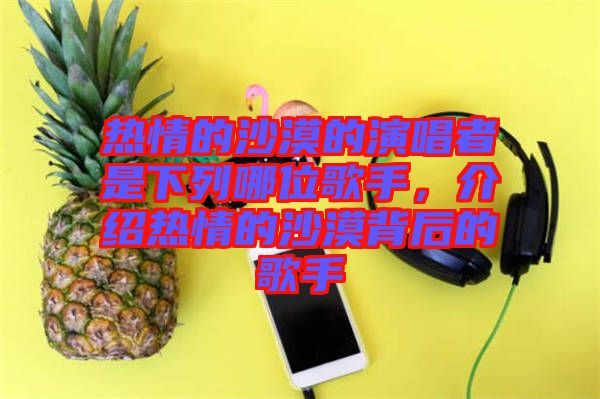 熱情的沙漠的演唱者是下列哪位歌手，介紹熱情的沙漠背后的歌手