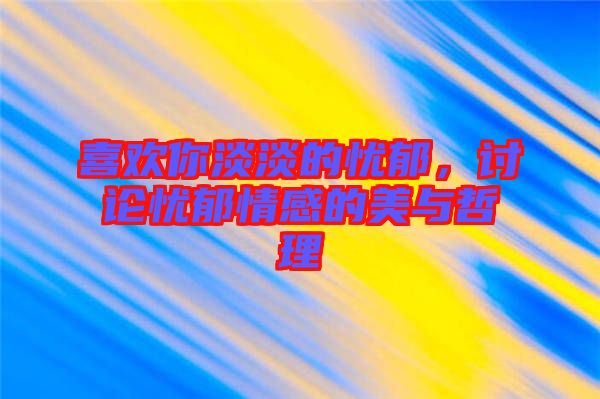 喜歡你淡淡的憂郁，討論憂郁情感的美與哲理