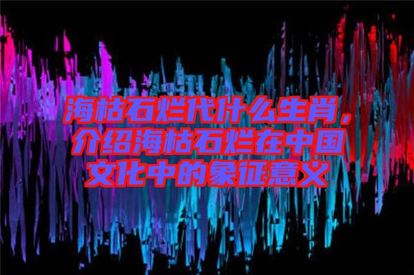 海枯石爛代什么生肖，介紹海枯石爛在中國(guó)文化中的象征意義