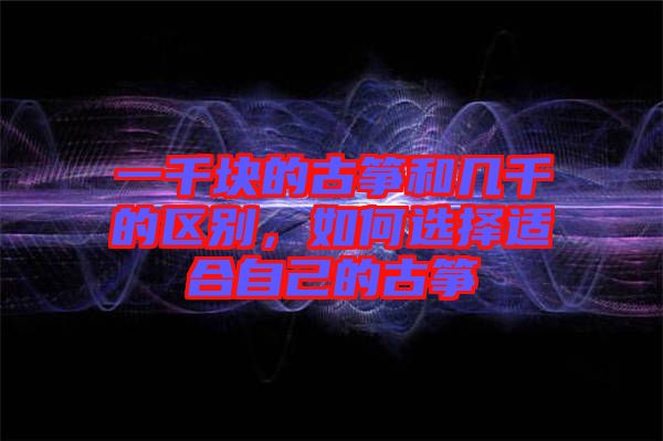 一千塊的古箏和幾千的區(qū)別，如何選擇適合自己的古箏