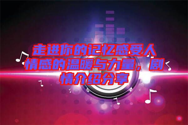 走進(jìn)你的記憶感受人情感的溫暖與力量，劇情介紹分享