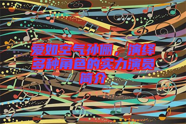 愛如空氣孫儷，演繹多種角色的實力演員簡介