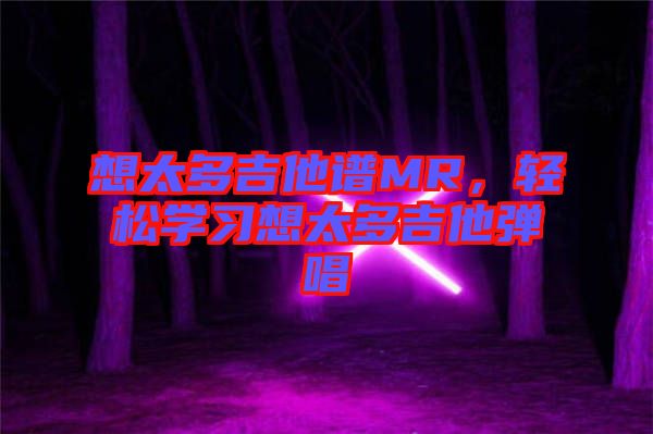 想太多吉他譜MR，輕松學習想太多吉他彈唱
