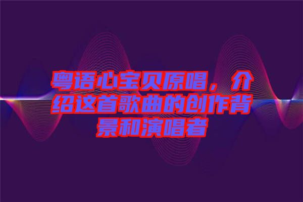 粵語心寶貝原唱，介紹這首歌曲的創作背景和演唱者