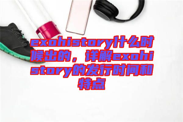 exohistory什么時候出的，詳解exohistory的發行時間和特點