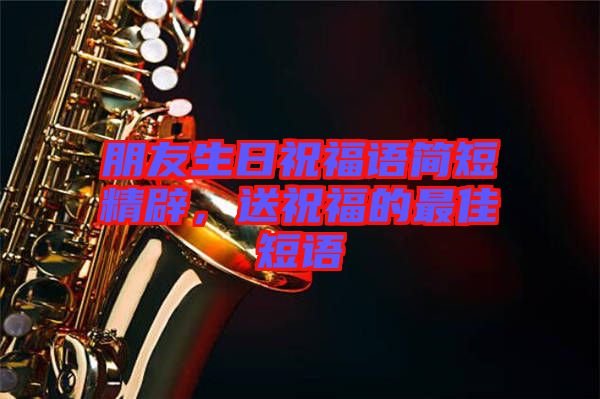 朋友生日祝福語簡短精辟，送祝福的最佳短語