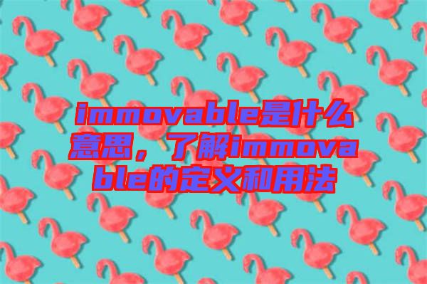 immovable是什么意思，了解immovable的定義和用法