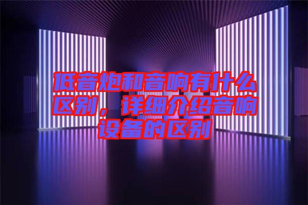 低音炮和音響有什么區(qū)別，詳細介紹音響設(shè)備的區(qū)別