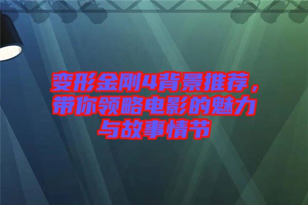 變形金剛4背景推薦，帶你領略電影的魅力與故事情節
