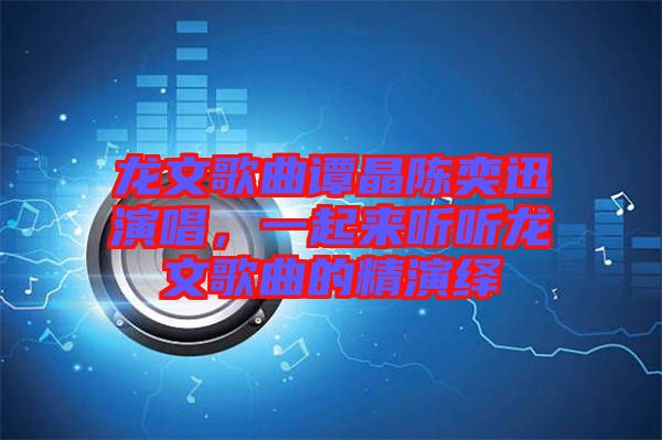 龍文歌曲譚晶陳奕迅演唱，一起來聽聽龍文歌曲的精演繹