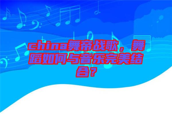china舞帝戰(zhàn)歌，舞蹈如何與音樂(lè)完美結(jié)合？