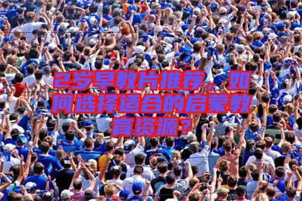 2歲早教片推薦，如何選擇適合的啟蒙教育資源？