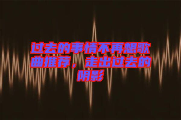 過去的事情不再想歌曲推薦，走出過去的陰影