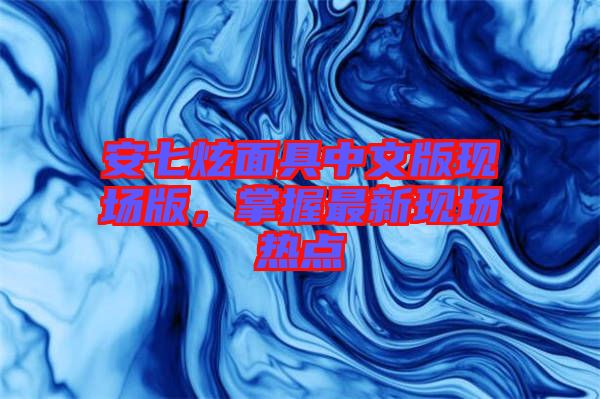 安七炫面具中文版現場版，掌握最新現場熱點