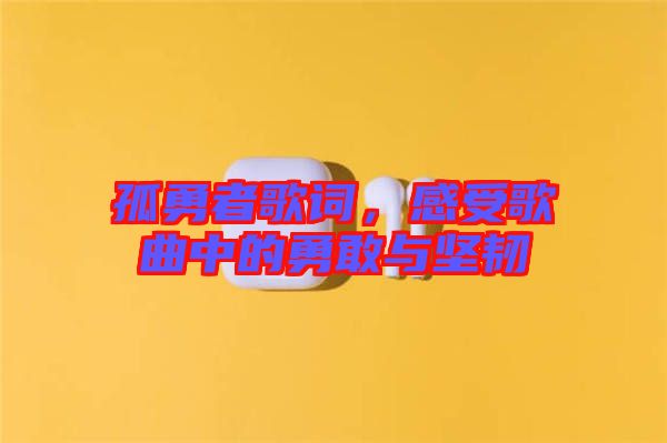 孤勇者歌詞，感受歌曲中的勇敢與堅韌