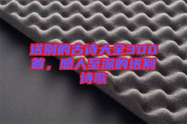 送別的古詩大全300首，感人至深的送別詩歌
