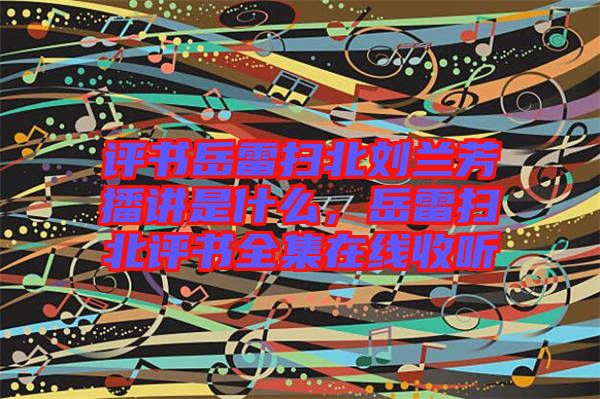 評書岳雷掃北劉蘭芳播講是什么，岳雷掃北評書全集在線收聽