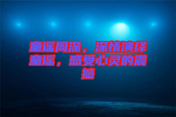童謠周深，深情演繹童謠，感受心靈的震撼