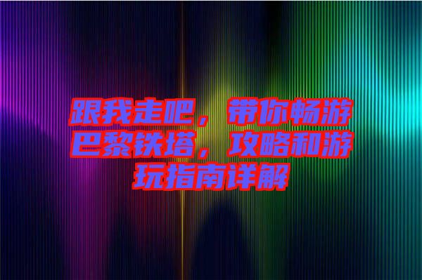跟我走吧，帶你暢游巴黎鐵塔，攻略和游玩指南詳解