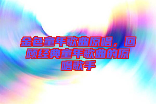 金色童年歌曲原唱，回顧經典童年歌曲的原唱歌手