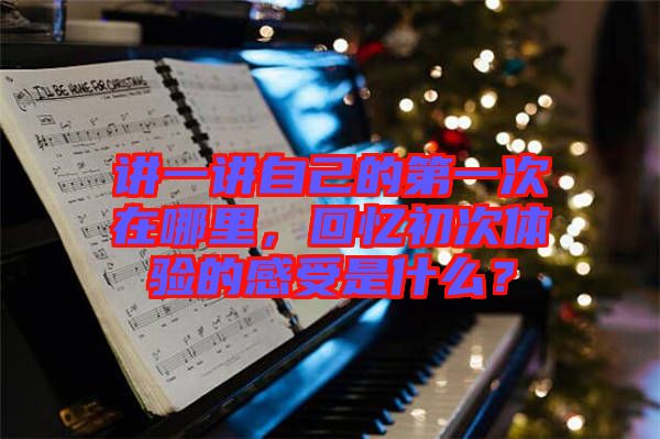 講一講自己的第一次在哪里，回憶初次體驗的感受是什么？
