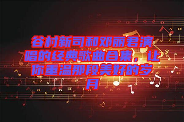 谷村新司和鄧麗君演唱的經(jīng)典歌曲合集，讓你重溫那段美好的歲月