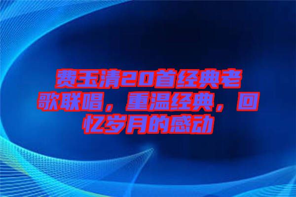 費玉清20首經典老歌聯唱，重溫經典，回憶歲月的感動