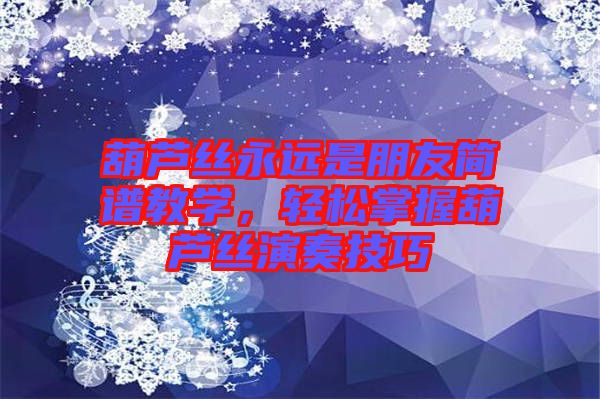 葫蘆絲永遠是朋友簡譜教學，輕松掌握葫蘆絲演奏技巧