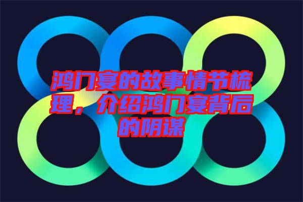 鴻門宴的故事情節梳理，介紹鴻門宴背后的陰謀