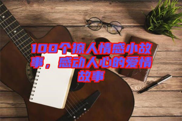 100個(gè)撩人情感小故事，感動(dòng)人心的愛(ài)情故事
