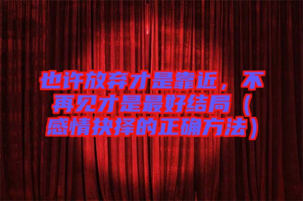 也許放棄才是靠近，不再見才是最好結局（感情抉擇的正確方法）
