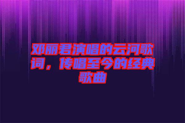 鄧麗君演唱的云河歌詞，傳唱至今的經典歌曲