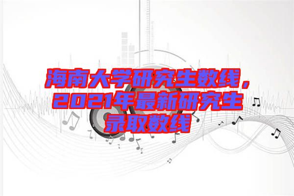 海南大學(xué)研究生數(shù)線，2021年最新研究生錄取數(shù)線