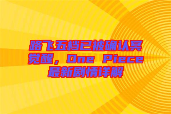 路飛五檔已被確認冥覺醒，One Piece最新劇情詳解