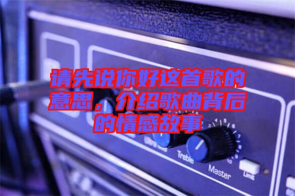 請(qǐng)先說(shuō)你好這首歌的意思，介紹歌曲背后的情感故事
