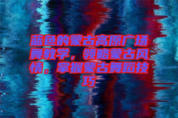 藍色的蒙古高原廣場舞教學，領略蒙古風情，掌握蒙古舞蹈技巧