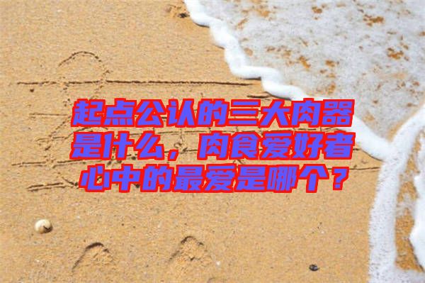 起點(diǎn)公認(rèn)的三大肉器是什么，肉食愛(ài)好者心中的最?lèi)?ài)是哪個(gè)？