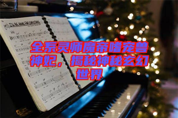 全系靈師魔帝嗜寵獸神妃，揭秘神秘玄幻世界