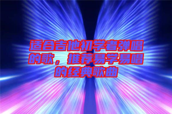 適合吉他初學者彈唱的歌，推薦易學易唱的經典歌曲