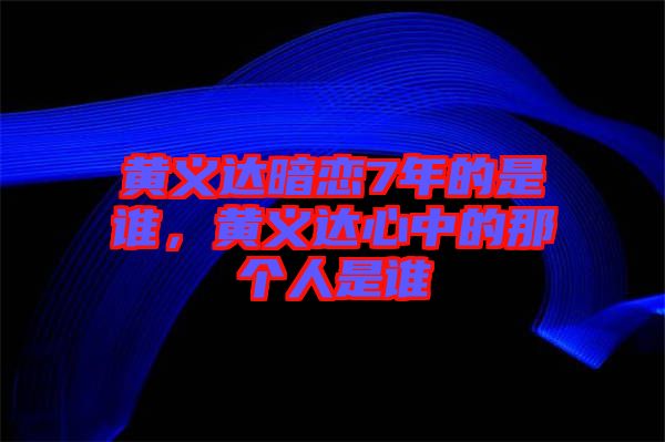 黃義達暗戀7年的是誰，黃義達心中的那個人是誰
