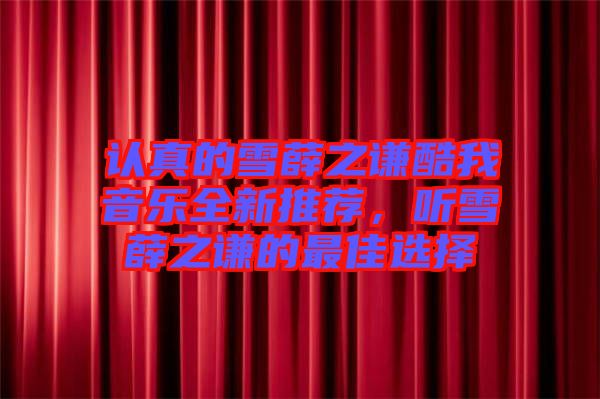認真的雪薛之謙酷我音樂全新推薦，聽雪薛之謙的最佳選擇