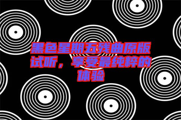 黑色星期五殘曲原版試聽，享受最純粹的體驗