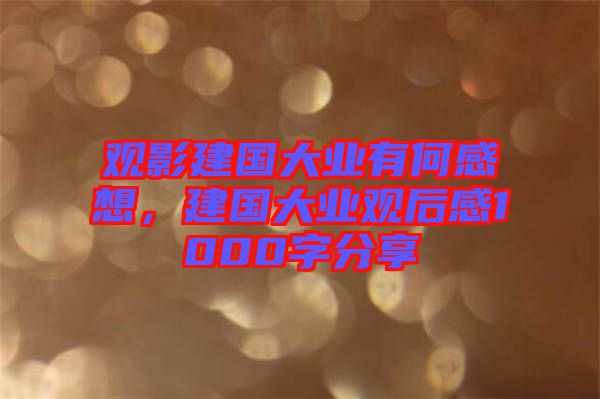 觀影建國大業有何感想，建國大業觀后感1000字分享